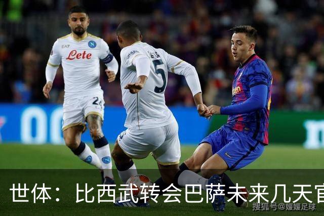 世体：比西武转会巴萨未来几天官宣，交易已基本完成