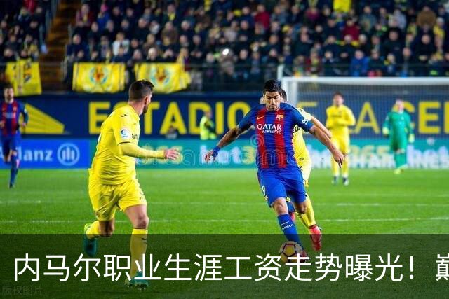 内马尔职业生涯工资走势曝光！巅峰期月薪高达5940万元人民币