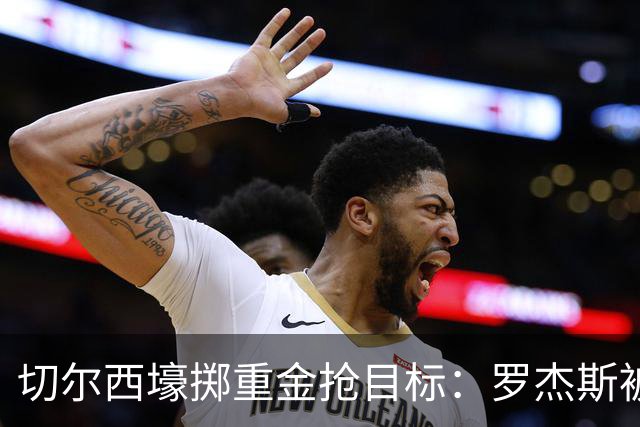 切尔西壕掷重金抢目标：罗杰斯被切尔西砸1.17亿英镑强势截胡！