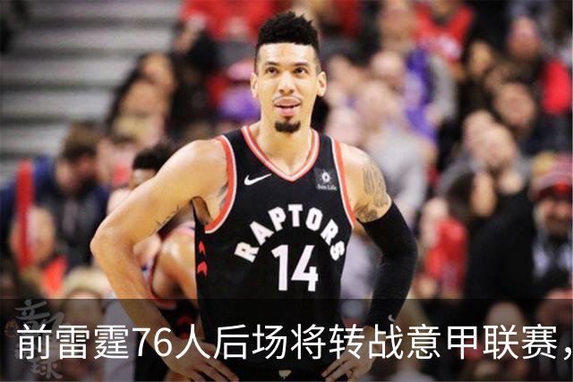 前雷霆76人后场将转战意甲联赛，他是NBA发展联盟的优秀得分手？