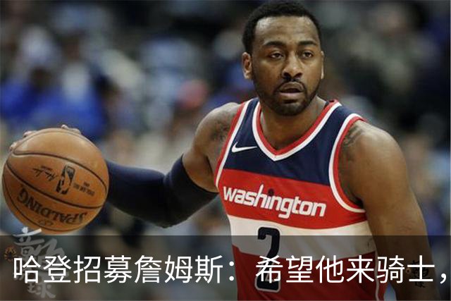 哈登招募詹姆斯：希望他来骑士，那会是童话式结局