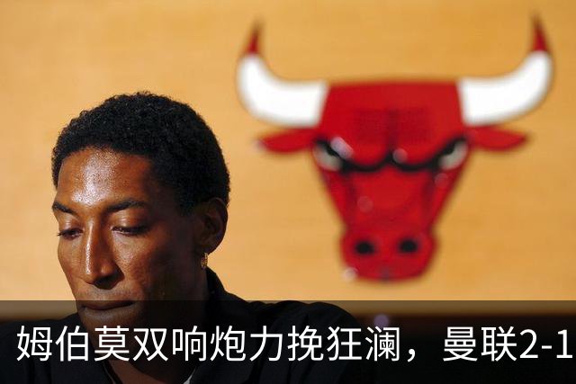 姆伯莫双响炮力挽狂澜，曼联2-1逆袭西甲强敌，热身赛豪取2连胜