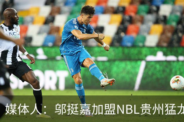 媒体人：邬挺嘉加盟NBL贵州猛龙 历史首次向CBA俱乐部支付培养费