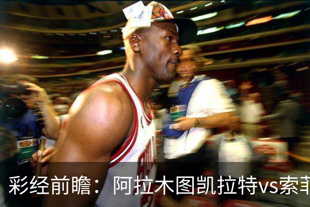 彩经前瞻：阿拉木图凯拉特vs索菲亚列夫斯基，主队盼逆风翻盘