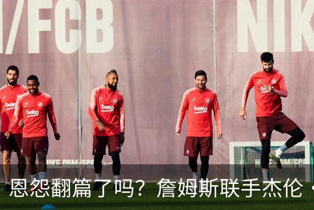 恩怨翻篇了吗？詹姆斯联手杰伦·布朗：那句"全靠爹"言犹在耳