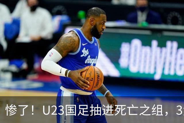 惨了！U23国足抽进死亡之组，3大强敌围堵，安帅摆铁桶阵或能破局