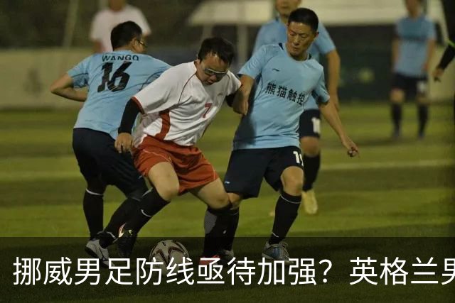 挪威男足防线亟待加强？英格兰男足八强战需调整后防！