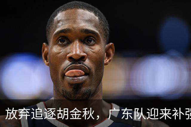 放弃追逐胡金秋，广东队迎来补强内线的好机会，被称作加强版王少杰的球员或将正式入队