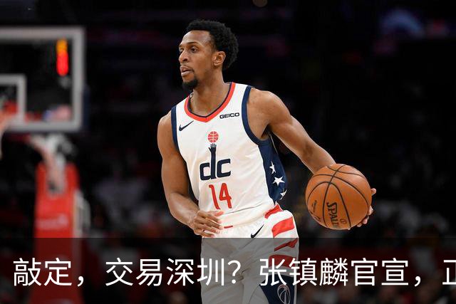 敲定，交易深圳？张镇麟官宣，正式签约，4年2400万，妻子支持