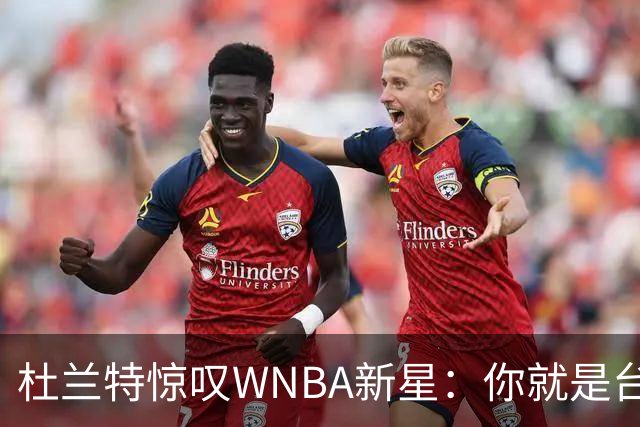 杜兰特惊叹WNBA新星：你就是台机器 刚打完比赛清晨5点又开练
