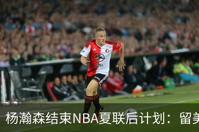 杨瀚森结束NBA夏联后计划：留美继续个人特训 8月回归国家队打比赛