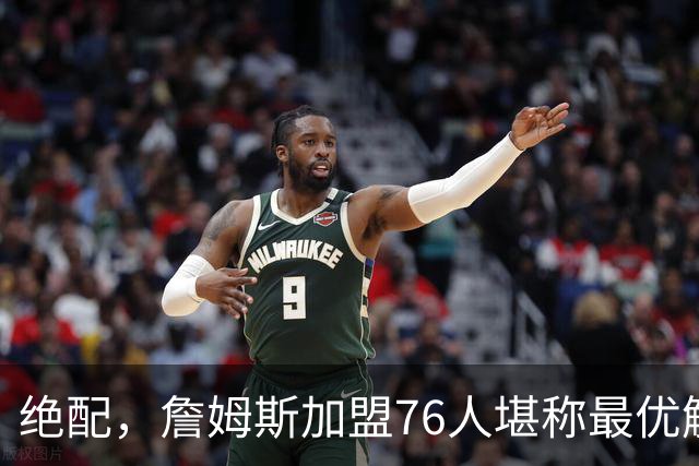 绝配，詹姆斯加盟76人堪称最优解，思考20天还是有用的