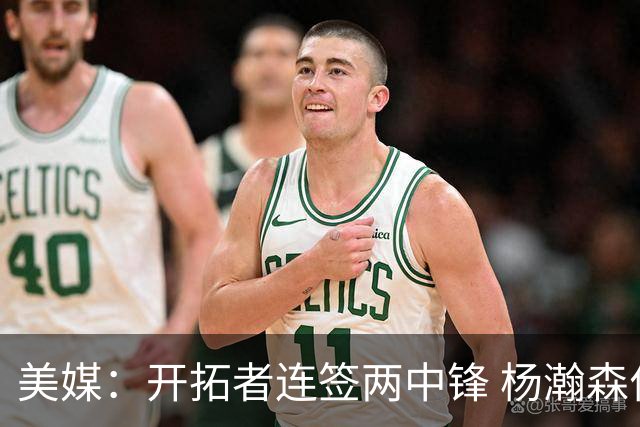 美媒：开拓者连签两中锋 杨瀚森位置岌岌可危