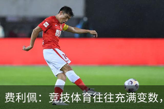 费利佩：竞技体育往往充满变数，我们会认真复盘比赛总结问题