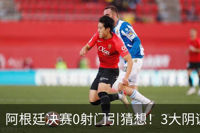 阿根廷决赛0射门引猜想！3大阴谋论疯传，梅西都拦不住，斯帅回应