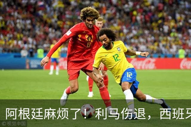 阿根廷麻烦了！利马伤退，西班牙连续4场对手伤退，压迫力力太强